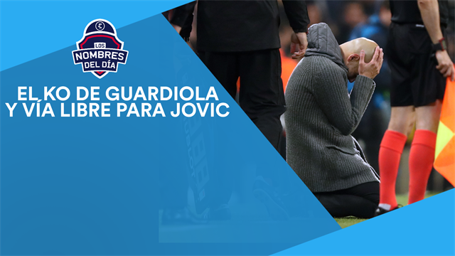 Los nombres del día: El KO de Guardiola y vía libre para Jovic Los nombres del día: El KO de Guardiola y vía libre para Jovic