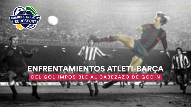 Grandes relatos Eurosport: Atleti-Barça, un duelo con mucha historia